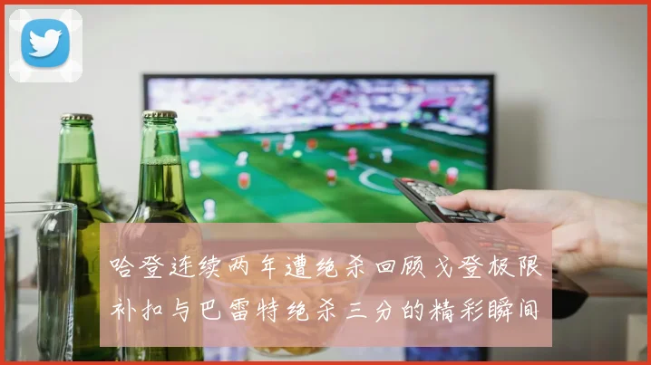 哈登连续两年遭绝杀回顾戈登极限补扣与巴雷特绝杀三分的精彩瞬间