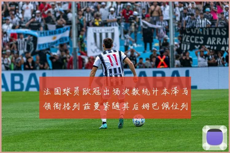 法国球员欧冠出场次数统计本泽马领衔格列兹曼紧随其后姆巴佩位列第五