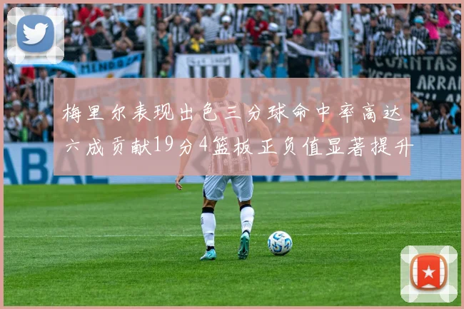 梅里尔表现出色三分球命中率高达六成贡献19分4篮板正负值显著提升