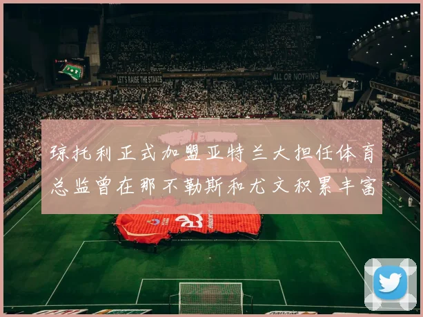 琼托利正式加盟亚特兰大担任体育总监曾在那不勒斯和尤文积累丰富经验