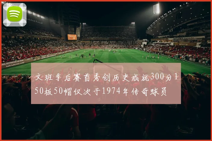 文班季后赛首秀创历史成就300分150板50帽仅次于1974年传奇球员
