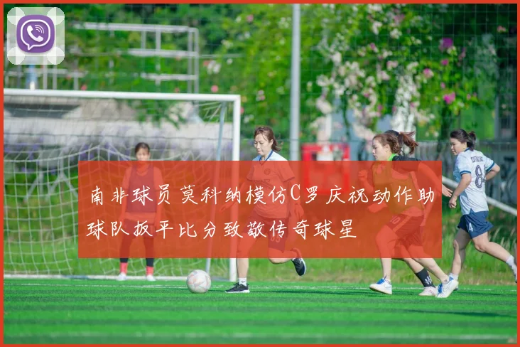 南非球员莫科纳模仿C罗庆祝动作助球队扳平比分致敬传奇球星