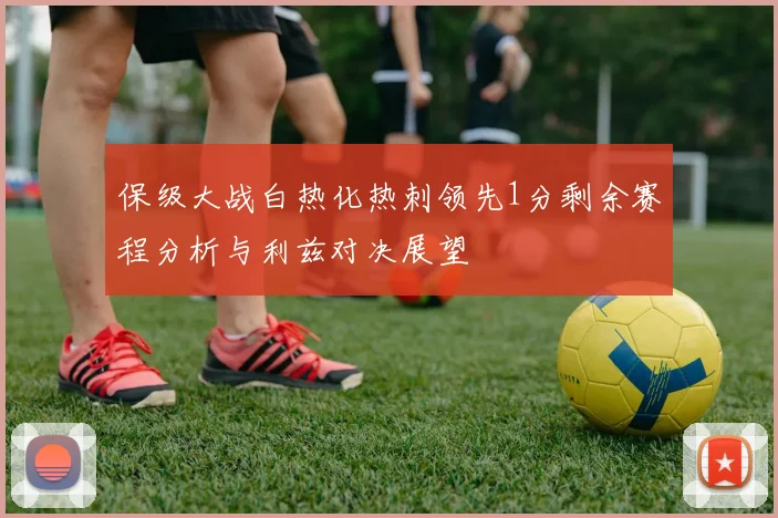 保级大战白热化热刺领先1分剩余赛程分析与利兹对决展望