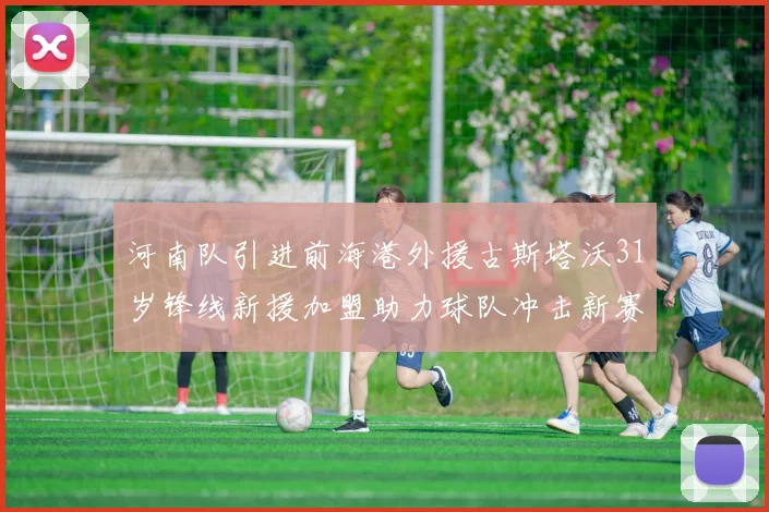 河南队引进前海港外援古斯塔沃31岁锋线新援加盟助力球队冲击新赛季