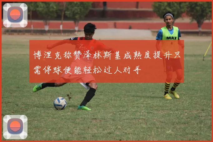博涅克称赞泽林斯基成熟度提升只需停球便能轻松过人对手