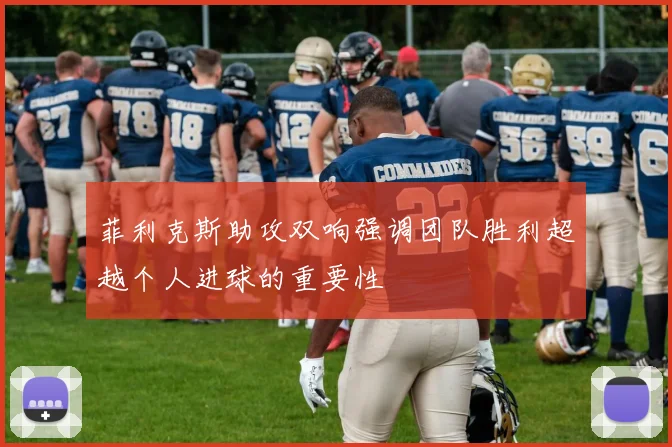 菲利克斯助攻双响强调团队胜利超越个人进球的重要性