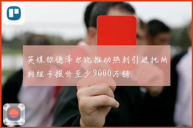 英媒称德泽尔比推动热刺引进托纳利纽卡报价至少9000万镑