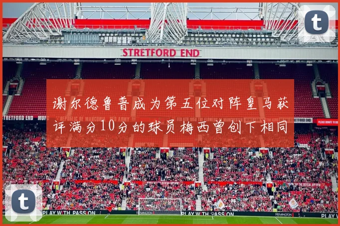 谢尔德鲁普成为第五位对阵皇马获评满分10分的球员梅西曾创下相同成就
