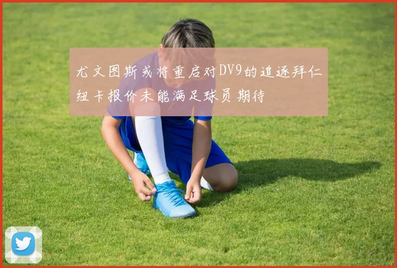 尤文图斯或将重启对DV9的追逐拜仁纽卡报价未能满足球员期待