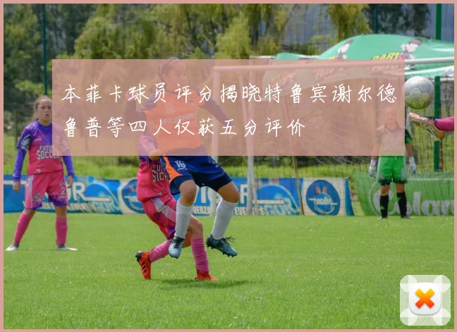 本菲卡球员评分揭晓特鲁宾谢尔德鲁普等四人仅获五分评价