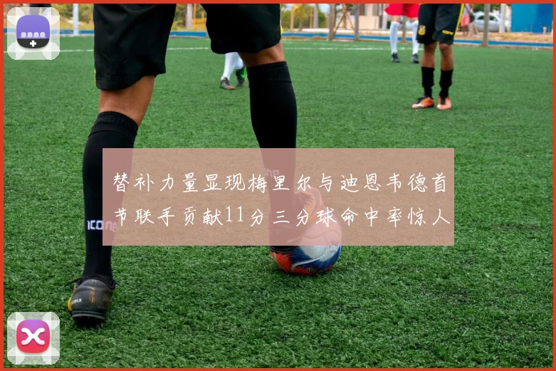 替补力量显现梅里尔与迪恩韦德首节联手贡献11分三分球命中率惊人