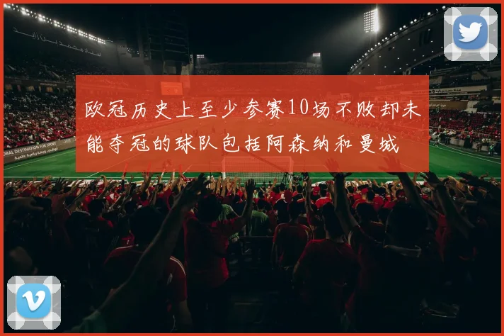 欧冠历史上至少参赛10场不败却未能夺冠的球队包括阿森纳和曼城