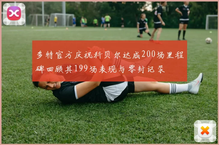 多特官方庆祝科贝尔达成200场里程碑回顾其199场表现与零封记录