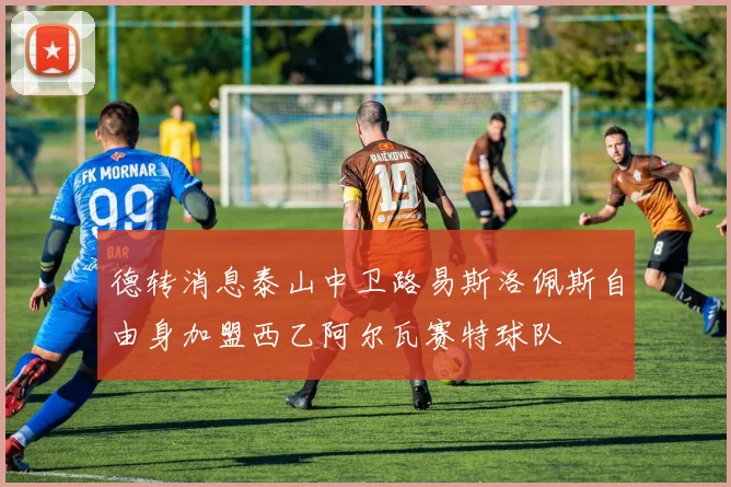 德转消息泰山中卫路易斯洛佩斯自由身加盟西乙阿尔瓦赛特球队