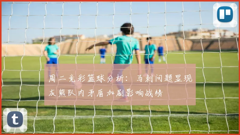 周二竞彩篮球分析：马刺问题显现灰熊队内矛盾加剧影响战绩