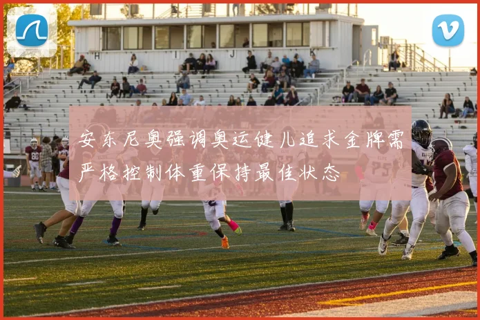 安东尼奥强调奥运健儿追求金牌需严格控制体重保持最佳状态