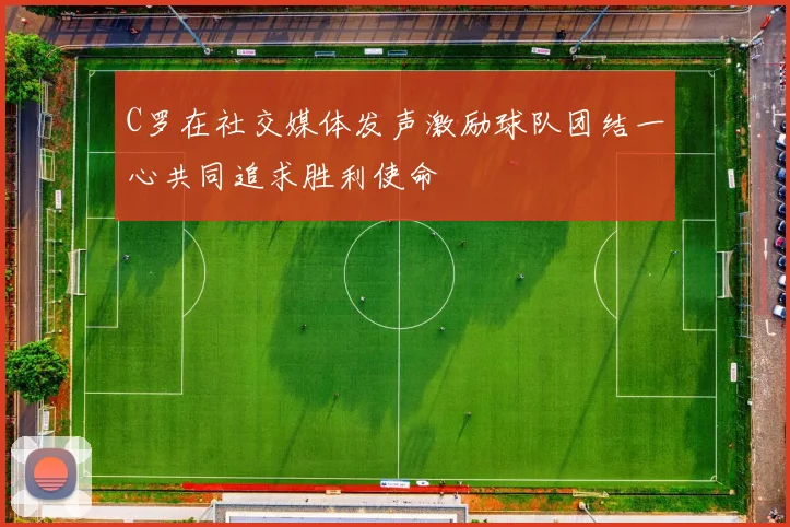 C罗在社交媒体发声激励球队团结一心共同追求胜利使命