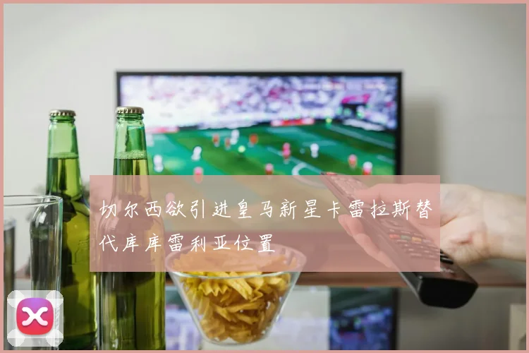 切尔西欲引进皇马新星卡雷拉斯替代库库雷利亚位置