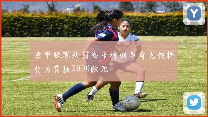 意甲联赛处罚洛卡特利与奇克假摔行为罚款2000欧元