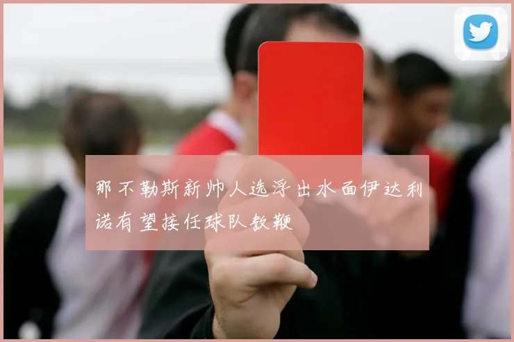 那不勒斯新帅人选浮出水面伊达利诺有望接任球队教鞭