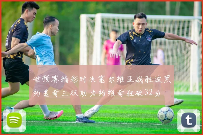 世预赛精彩对决塞尔维亚战胜波黑约基奇三双助力约维奇狂砍32分