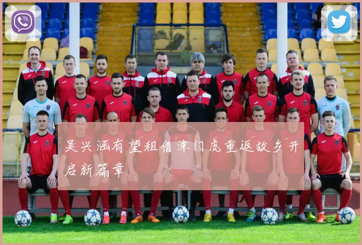吴兴涵有望租借津门虎重返故乡开启新篇章