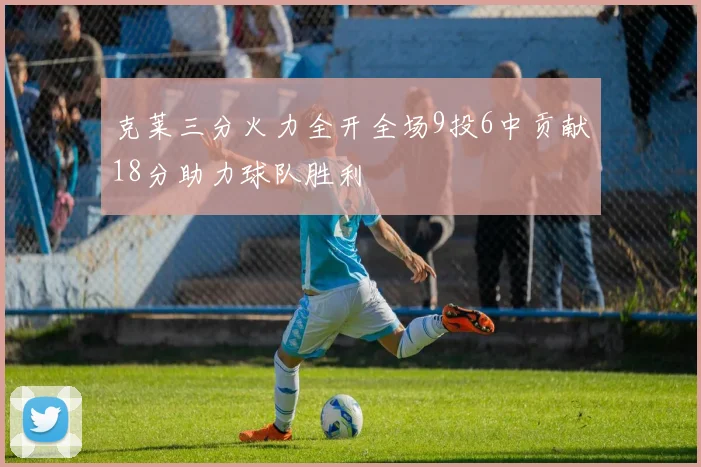 克莱三分火力全开全场9投6中贡献18分助力球队胜利