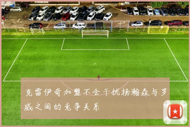 克雷伊奇加盟不会干扰杨瀚森与罗威之间的竞争关系