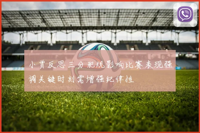小贾反思三分犯规影响比赛表现强调关键时刻需增强纪律性